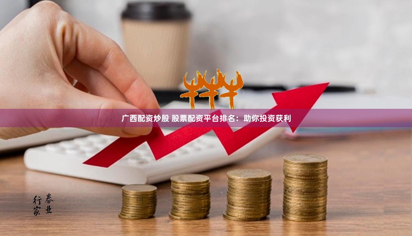 广西配资炒股 股票配资平台排名：助你投资获利
