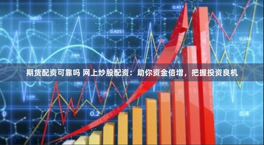期货配资可靠吗 网上炒股配资：助你资金倍增，把握投资良机