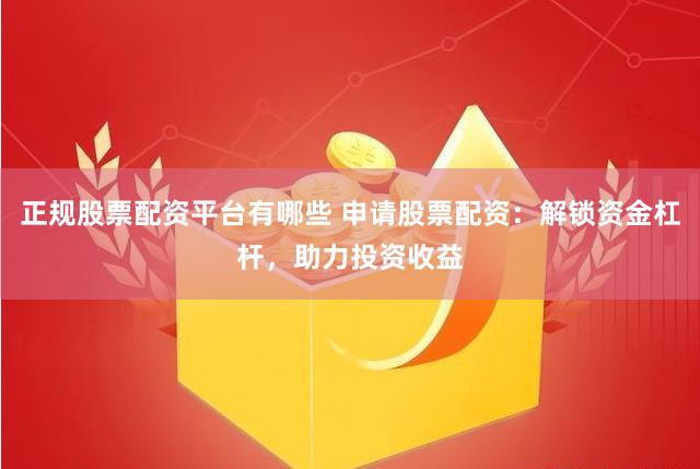 正规股票配资平台有哪些 申请股票配资：解锁资金杠杆，助力投资收益
