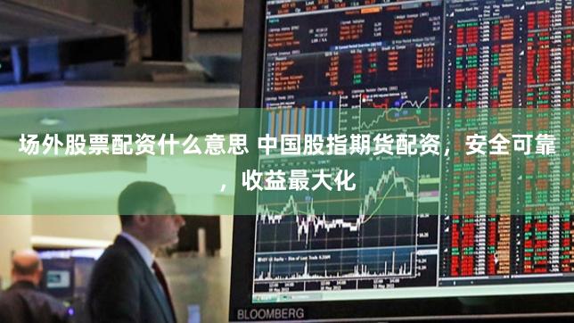 场外股票配资什么意思 中国股指期货配资，安全可靠，收益最大化