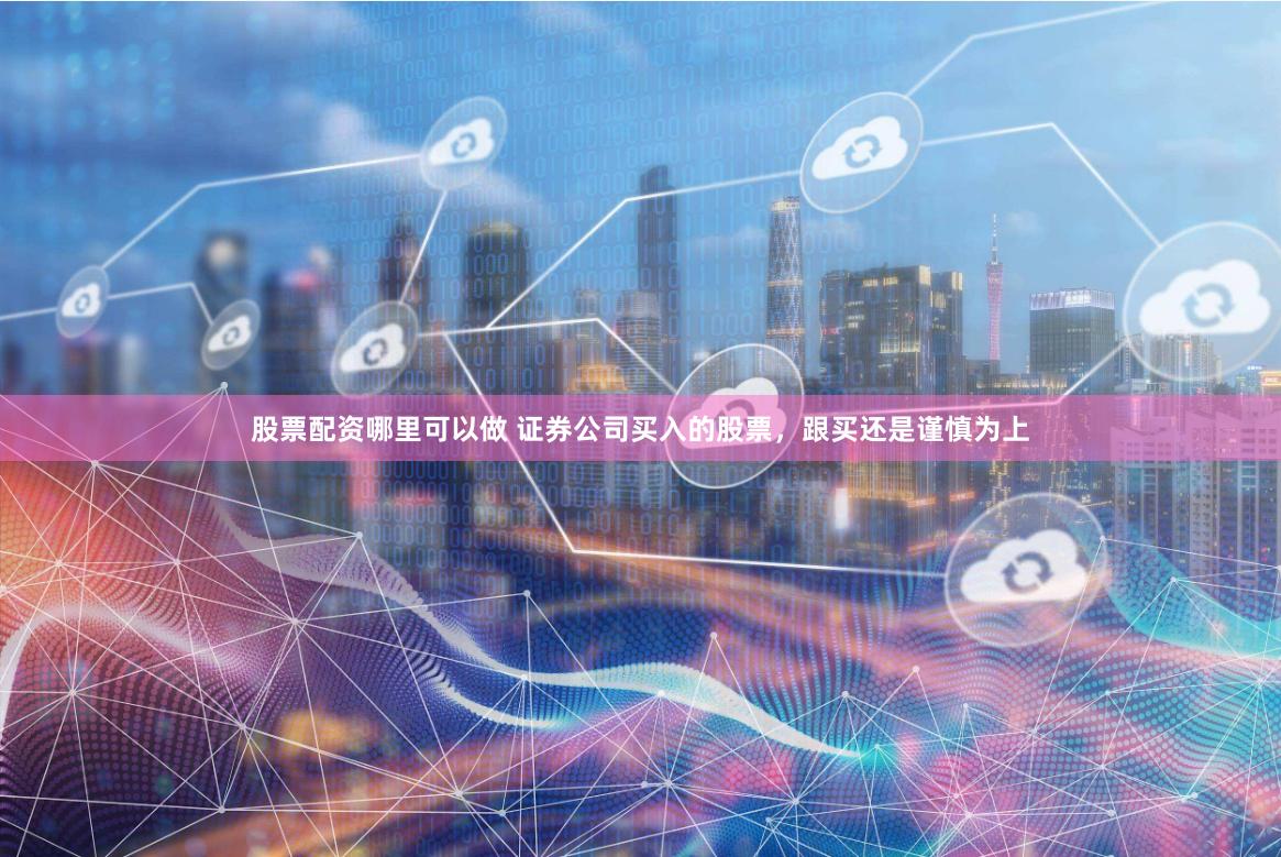 股票配资哪里可以做 证券公司买入的股票，跟买还是谨慎为上