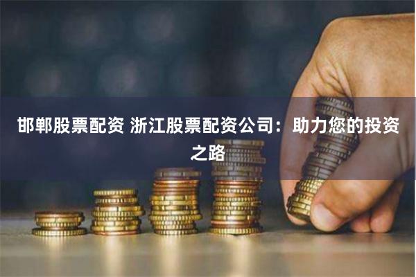 邯郸股票配资 浙江股票配资公司：助力您的投资之路