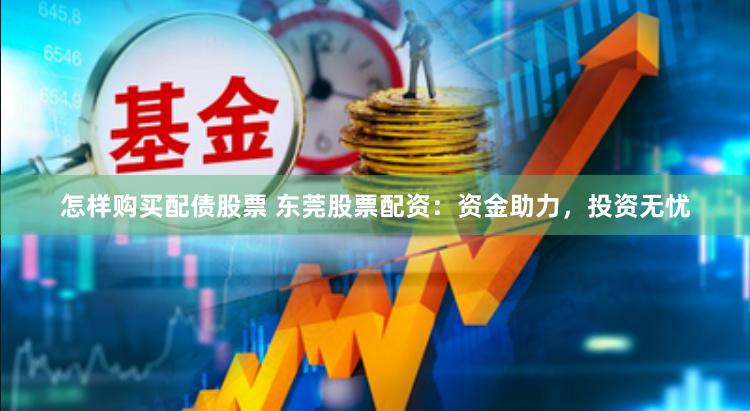 怎样购买配债股票 东莞股票配资：资金助力，投资无忧