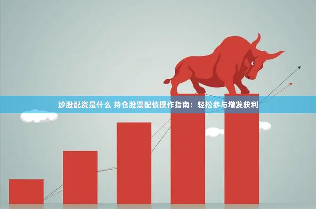 炒股配资是什么 持仓股票配债操作指南：轻松参与增发获利
