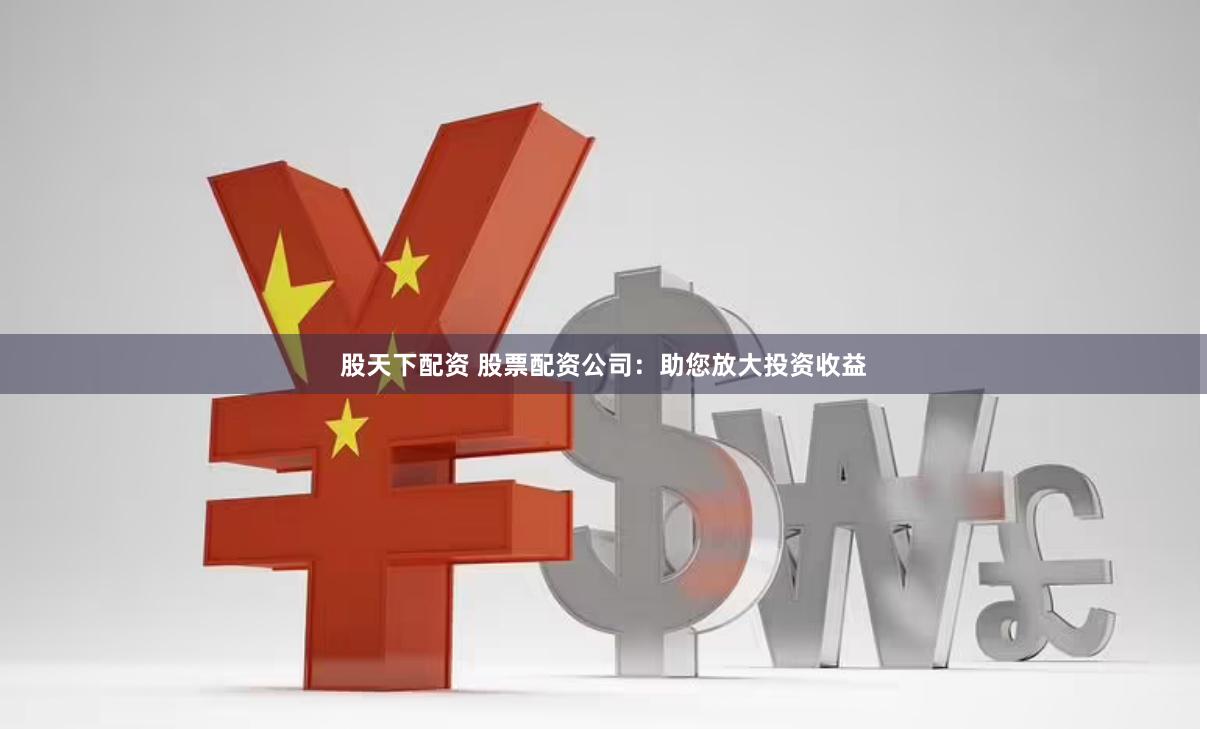 股天下配资 股票配资公司：助您放大投资收益