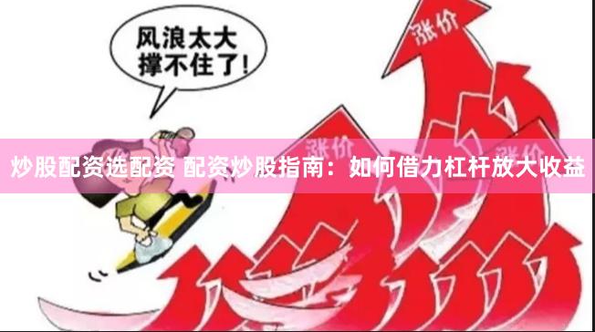 炒股配资选配资 配资炒股指南：如何借力杠杆放大收益