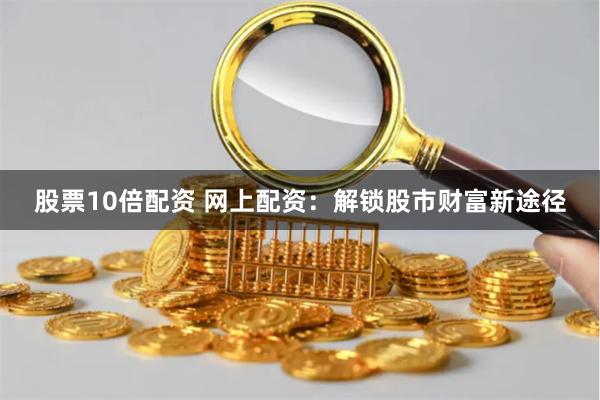 股票10倍配资 网上配资：解锁股市财富新途径