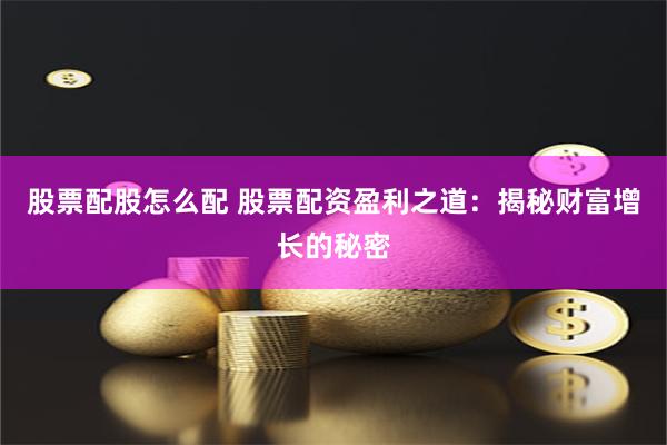 股票配股怎么配 股票配资盈利之道：揭秘财富增长的秘密