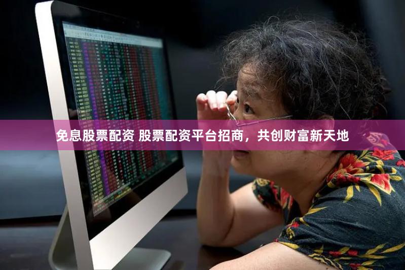免息股票配资 股票配资平台招商，共创财富新天地