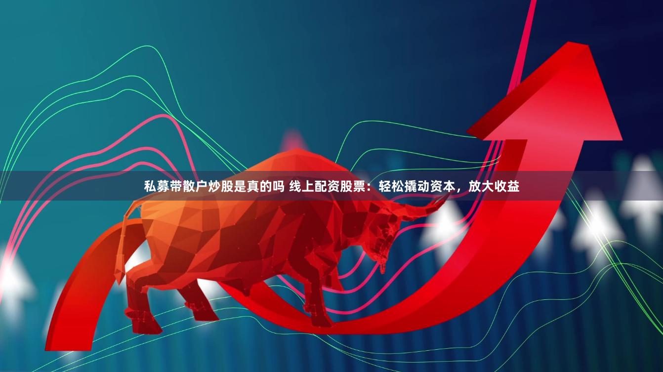 私募带散户炒股是真的吗 线上配资股票：轻松撬动资本，放大收益