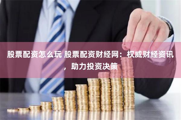 股票配资怎么玩 股票配资财经网：权威财经资讯，助力投资决策