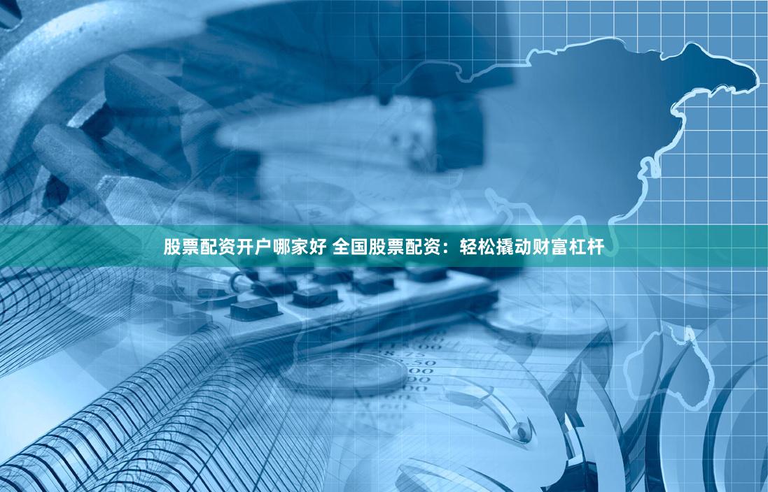 股票配资开户哪家好 全国股票配资：轻松撬动财富杠杆