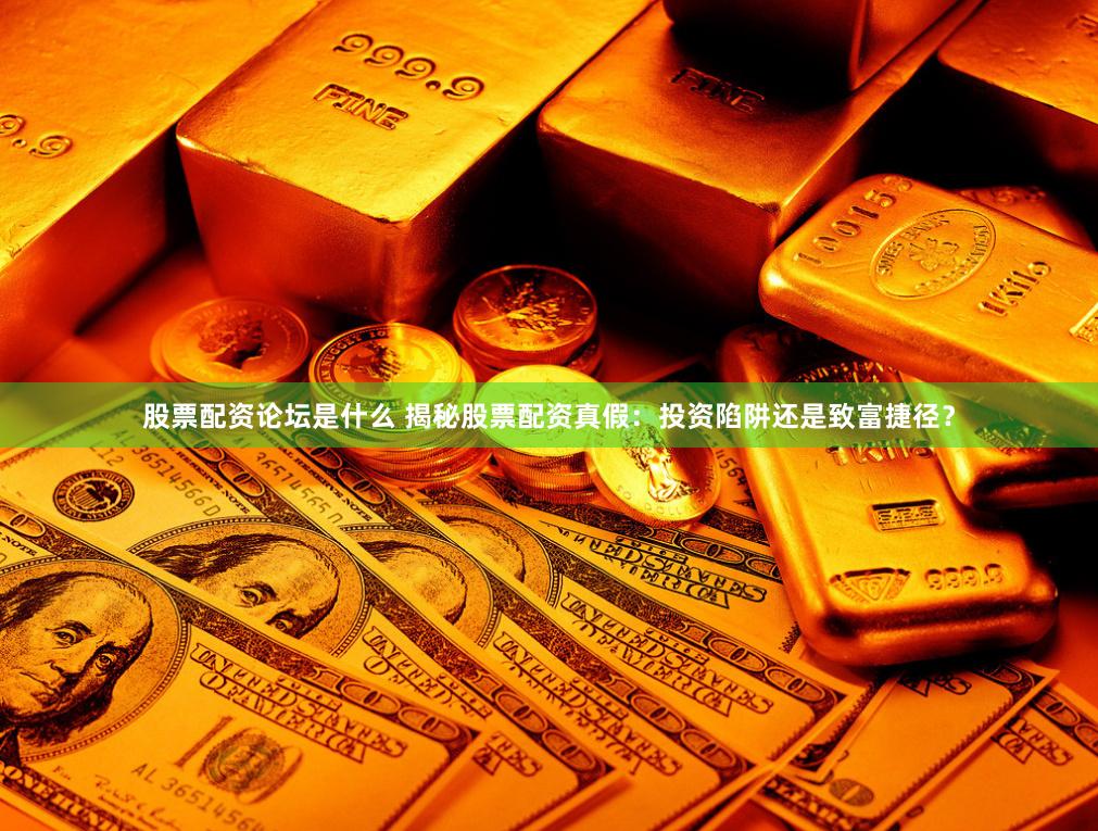 股票配资论坛是什么 揭秘股票配资真假：投资陷阱还是致富捷径？