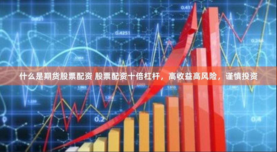 什么是期货股票配资 股票配资十倍杠杆，高收益高风险，谨慎投资