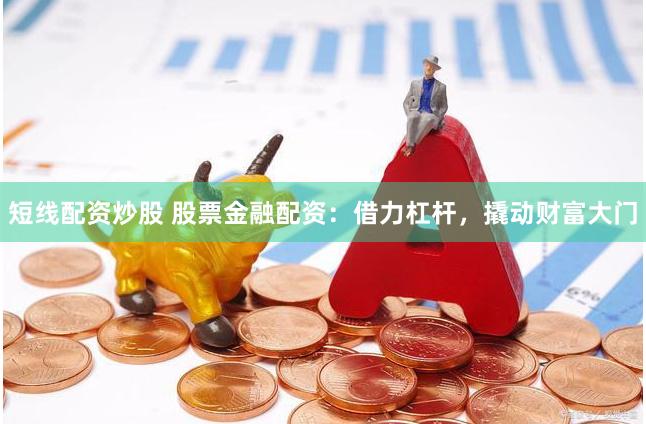短线配资炒股 股票金融配资：借力杠杆，撬动财富大门