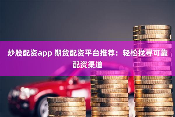 炒股配资app 期货配资平台推荐：轻松找寻可靠配资渠道