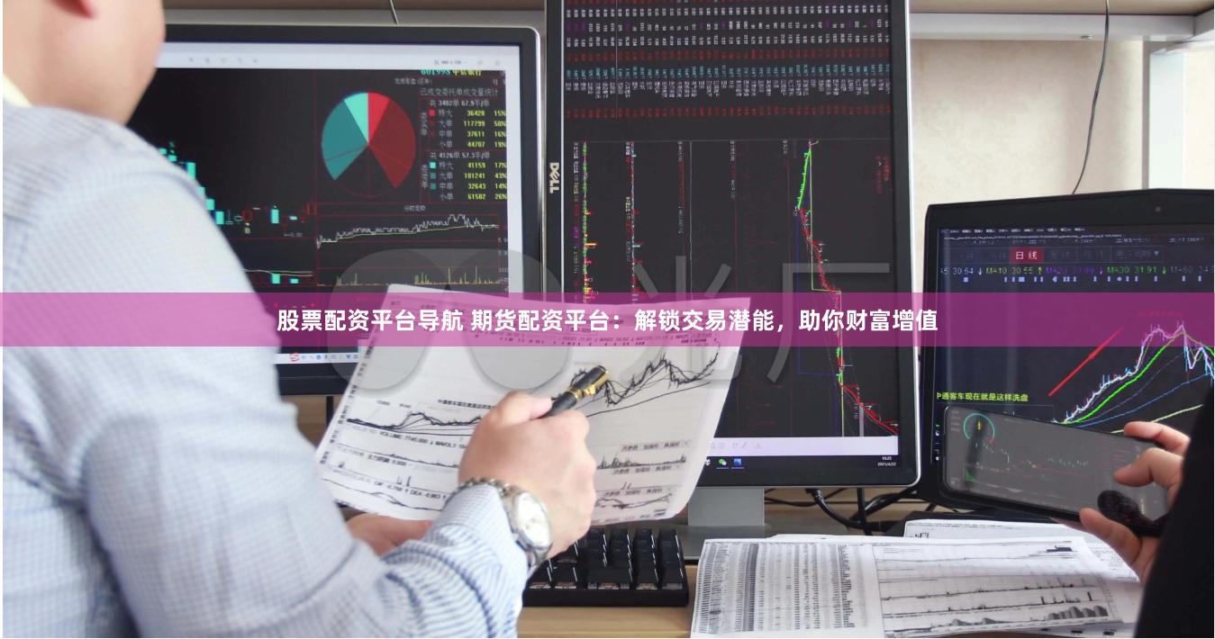 股票配资平台导航 期货配资平台：解锁交易潜能，助你财富增值