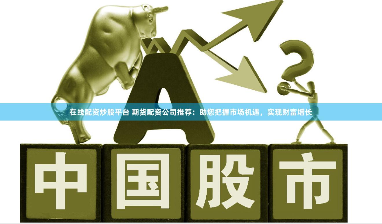 在线配资炒股平台 期货配资公司推荐：助您把握市场机遇，实现财富增长