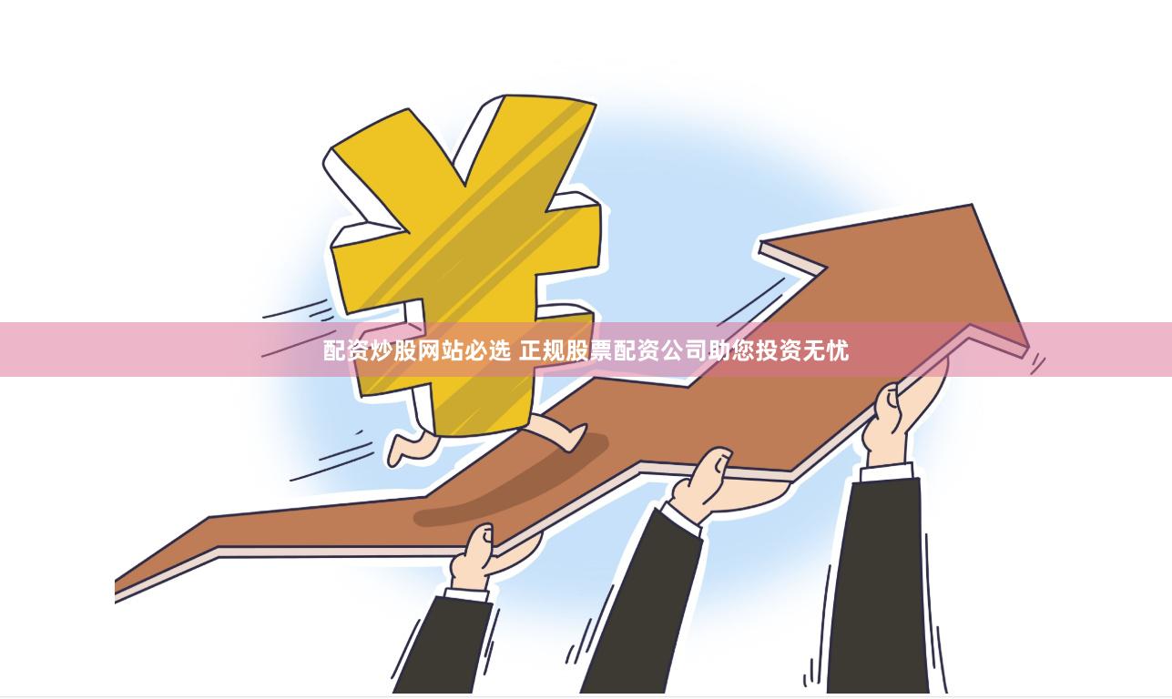 配资炒股网站必选 正规股票配资公司助您投资无忧