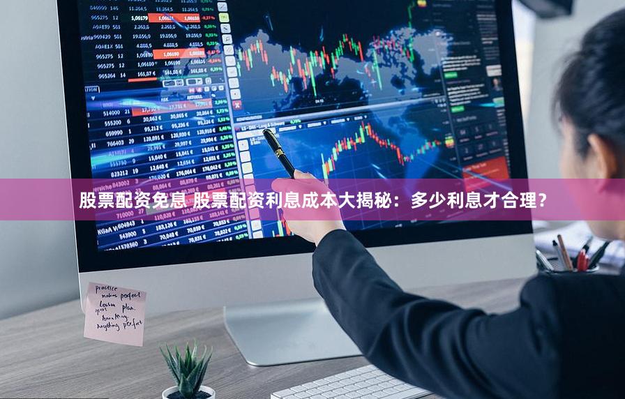 股票配资免息 股票配资利息成本大揭秘：多少利息才合理？