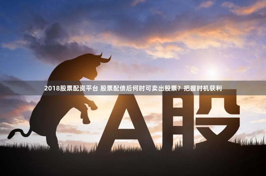 2018股票配资平台 股票配债后何时可卖出股票？把握时机获利