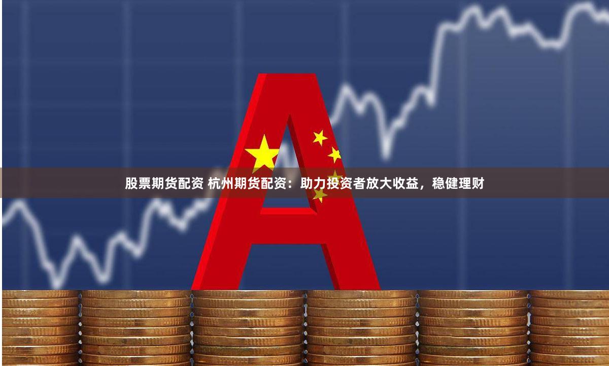 股票期货配资 杭州期货配资：助力投资者放大收益，稳健理财