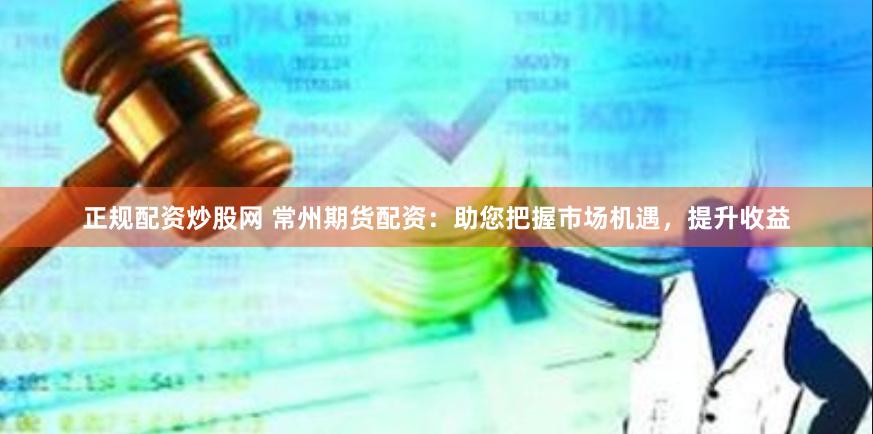 正规配资炒股网 常州期货配资：助您把握市场机遇，提升收益