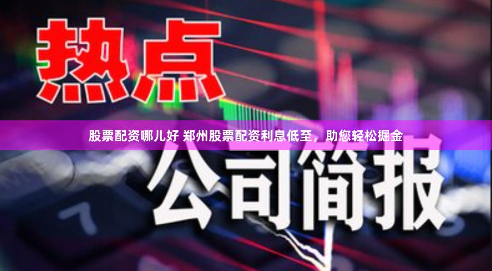 股票配资哪儿好 郑州股票配资利息低至，助您轻松掘金