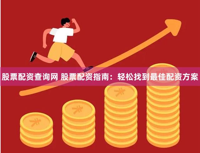 股票配资查询网 股票配资指南：轻松找到最佳配资方案