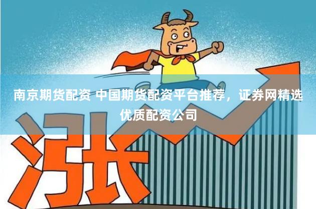 南京期货配资 中国期货配资平台推荐，证券网精选优质配资公司