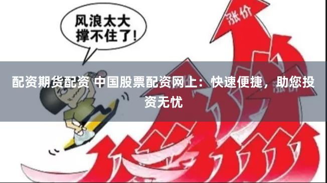 配资期货配资 中国股票配资网上：快速便捷，助您投资无忧