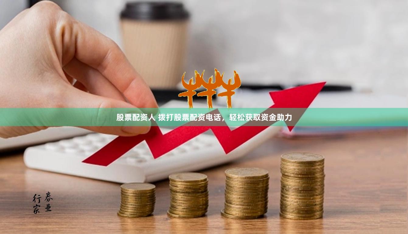 股票配资人 拨打股票配资电话，轻松获取资金助力