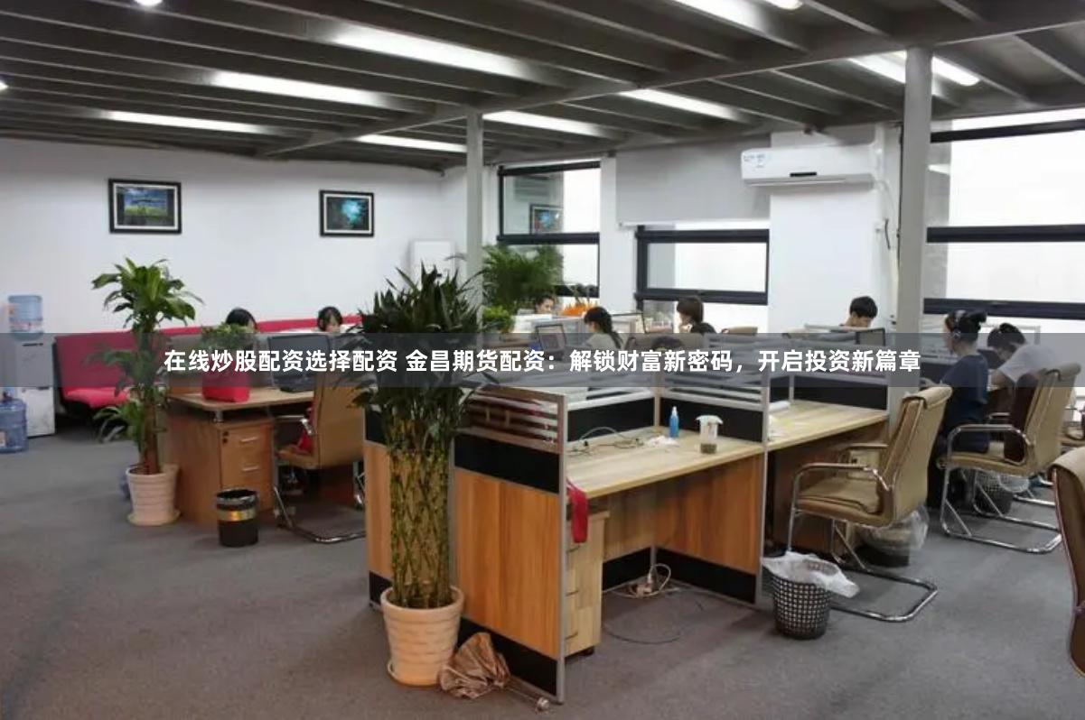在线炒股配资选择配资 金昌期货配资：解锁财富新密码，开启投资新篇章
