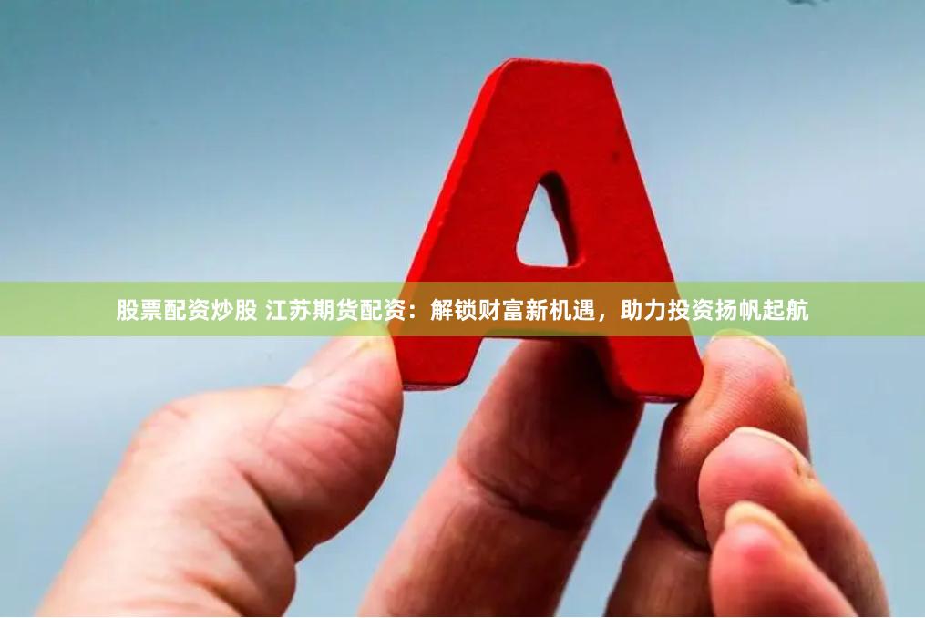 股票配资炒股 江苏期货配资：解锁财富新机遇，助力投资扬帆起航