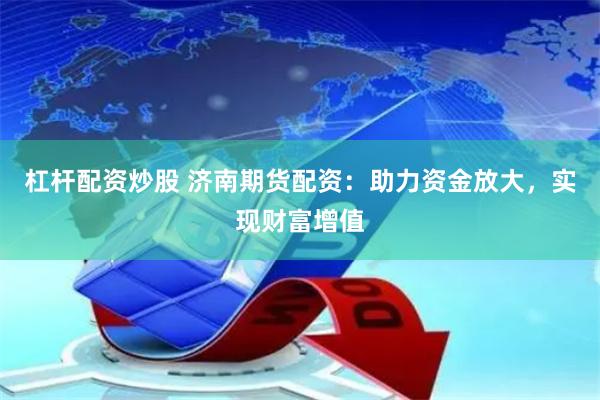 杠杆配资炒股 济南期货配资：助力资金放大，实现财富增值