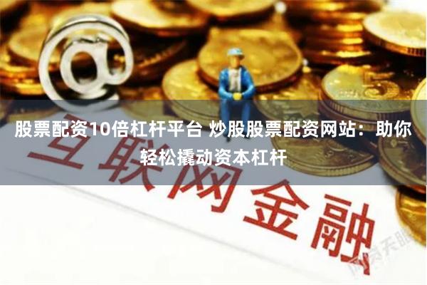 股票配资10倍杠杆平台 炒股股票配资网站：助你轻松撬动资本杠杆