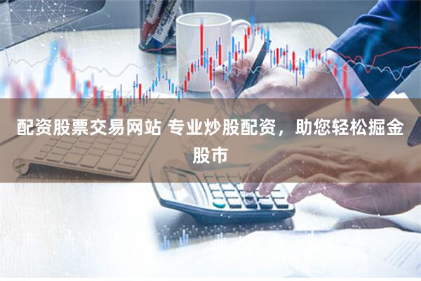 配资股票交易网站 专业炒股配资，助您轻松掘金股市