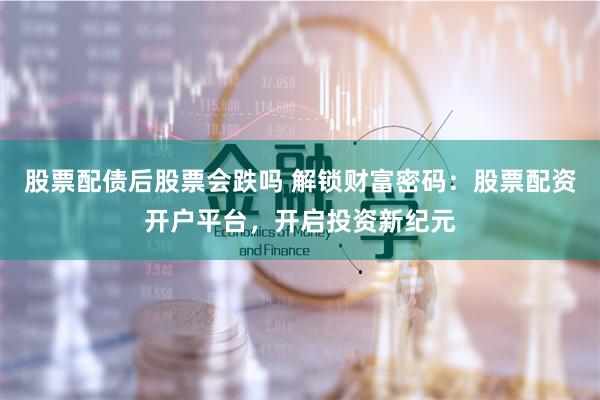 股票配债后股票会跌吗 解锁财富密码：股票配资开户平台，开启投资新纪元
