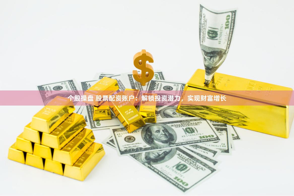 个股操盘 股票配资账户:解锁投资潜力,实现财富增长
