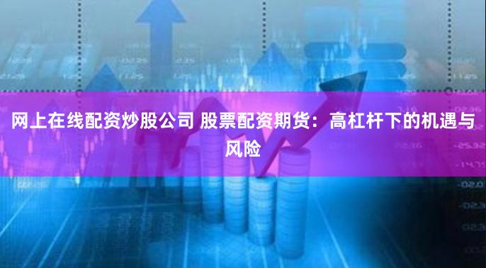网上在线配资炒股公司 股票配资期货：高杠杆下的机遇与风险
