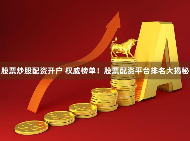 股票炒股配资开户 权威榜单!股票配资平台排名大揭秘