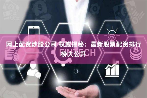 网上配资炒股公司 权威揭秘:最新股票配资排行榜大公开