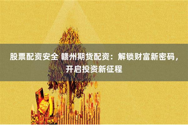 股票配资安全 赣州期货配资：解锁财富新密码，开启投资新征程