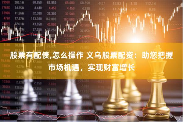 股票有配债,怎么操作 义乌股票配资：助您把握市场机遇，实现财富增长