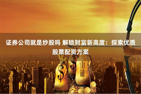 证券公司就是炒股吗 解锁财富新高度：探索优质股票配资方案