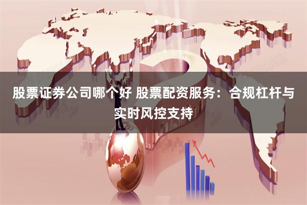 股票证券公司哪个好 股票配资服务：合规杠杆与实时风控支持