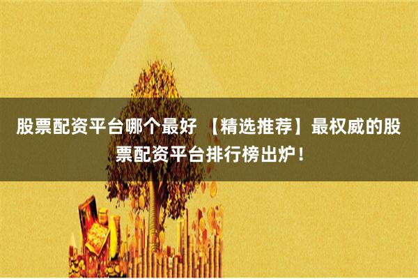 股票配资平台哪个最好 【精选推荐】最权威的股票配资平台排行榜出炉！