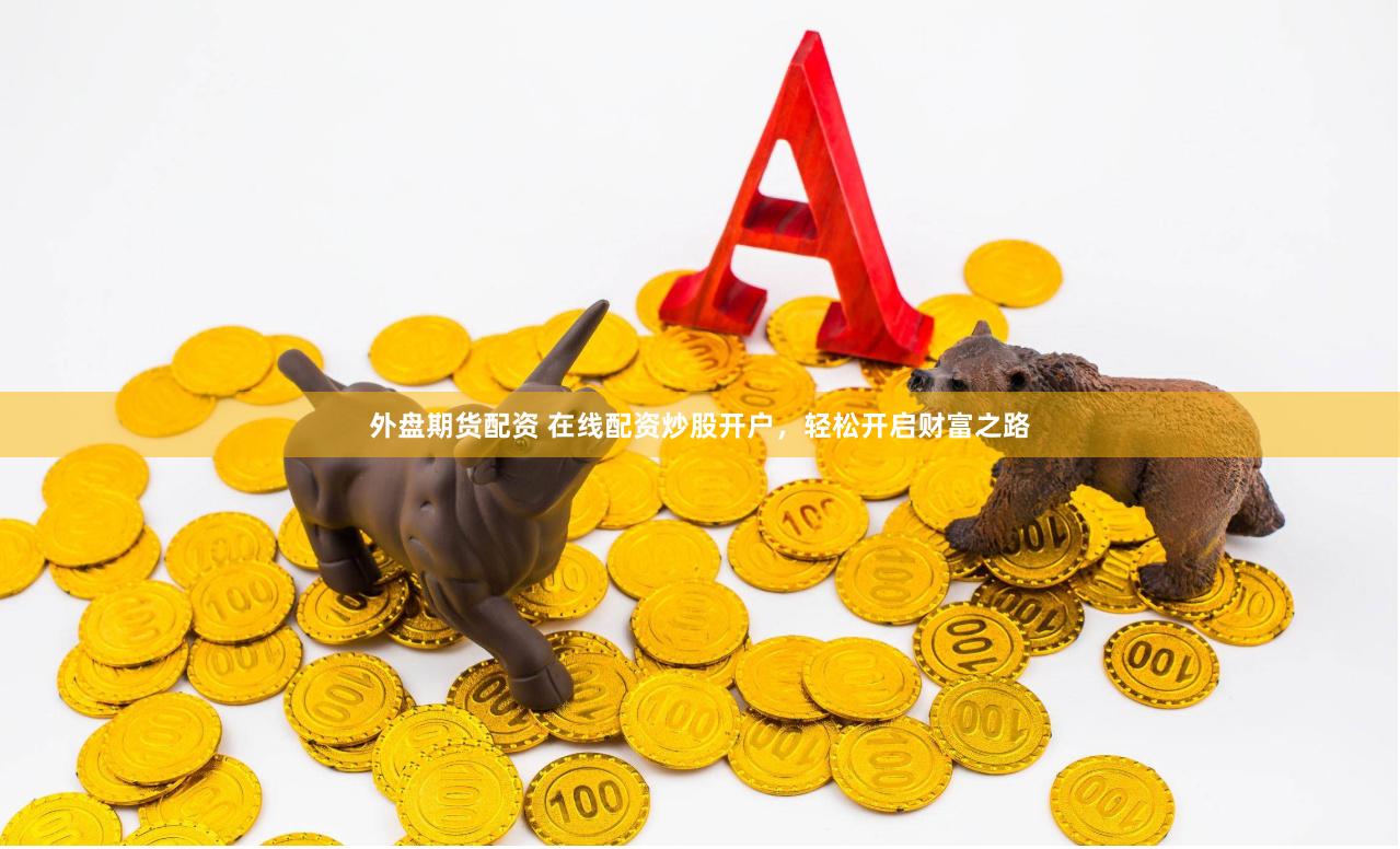 外盘期货配资 在线配资炒股开户,轻松开启财富之路