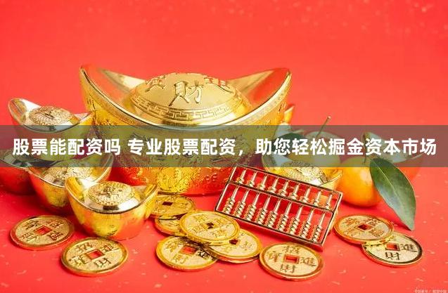 股票能配资吗 专业股票配资,助您轻松掘金资本市场