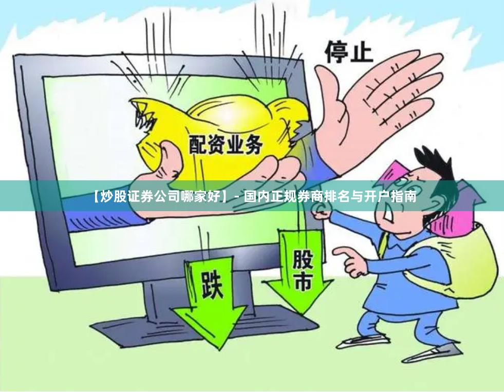 【炒股证券公司哪家好】- 国内正规券商排名与开户指南